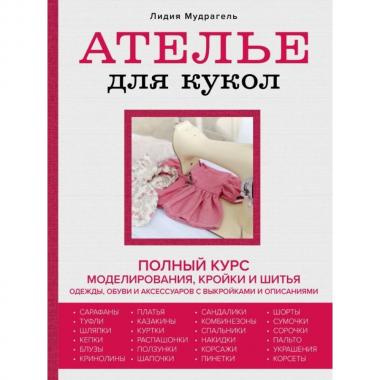 Ателье для кукол. Полный курс моделирования, кройки и шитья одежды, обуви и аксессуаров с выкройками и описаниями