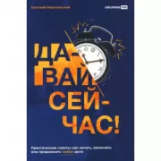 Давай сейчас! Практические советы: как начать, закончить или продолжить любое дело