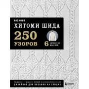 Вязание. 250 узоров. 6 авторских моделей. Расширенное издание первой и основной коллекции дизайнов для вязания на спицах