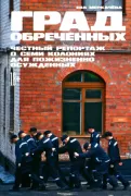 Град обреченных. Честный репортаж о семи колониях для пожизненно осужденных