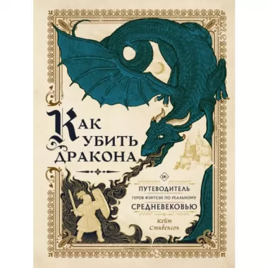 Как убить дракона. Путеводитель героя фэнтези по реальному Средневековью