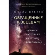 Обращенные к звездам. Прошлое, настоящее и будущее астрономии