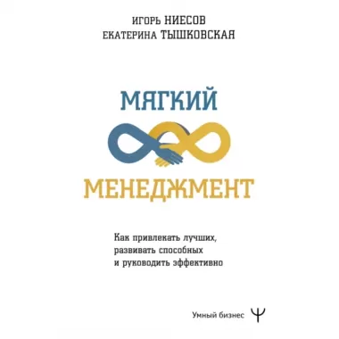 Мягкий менеджмент. Как привлекать лучших, развивать способных и руководить эффективно