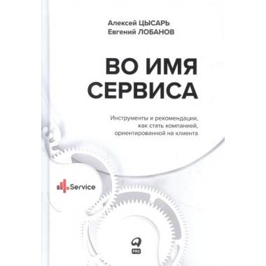 Во имя Сервиса. Инструменты и рекомендации, как стать компанией, ориентированной на клиента