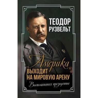 Америка выходит на мировую арену. Воспоминания президента