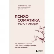 Психосоматика. Тело говорит. Как научиться слушать свое тело и подобрать ключ к его исцелению