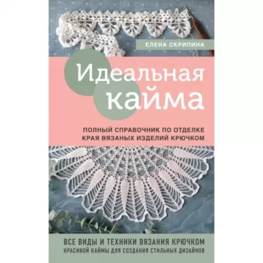 Идеальная кайма. Полный справочник по отделке края вязаных изделий крючком