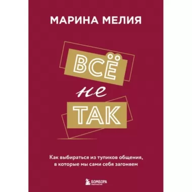 Все не так. Как выбираться из тупиков общения, в которые мы сами себя загоняем