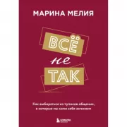 Все не так. Как выбираться из тупиков общения, в которые мы сами себя загоняем