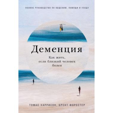 Деменция. Как жить, если близкий человек болен. Полное руководство по общению, помощи и уходу