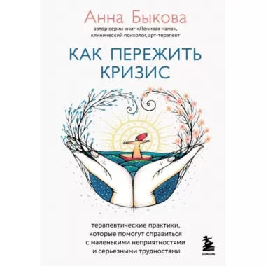 Как пережить кризис. Терапевтические практики, которые помогут справиться с маленькими неприятностями и серьезными трудностями