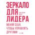 Зеркало для лидера. Меняй себя, чтобы управлять другими
