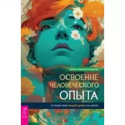 Освоение человеческого опыта. Путешествие вашей души на Земле