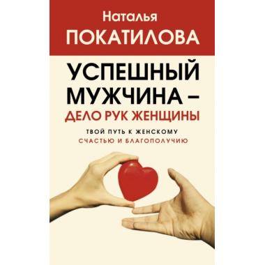 Успешный мужчина - дело рук женщины. Твой путь к женскому счастью и благополучию