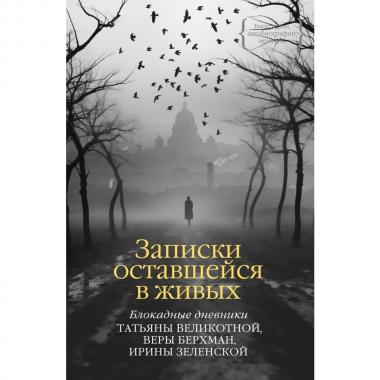 Записки оставшейся в живых. Блокадные дневники Татьяны Великотной, Веры Берхман, Ирины Зеленской