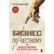 Бизнес по-честному. Как заработать миллионы и не потерять веру в Бога