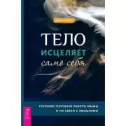Тело исцеляет само себя. Глубокое изучение работы мышц и их связи с эмоциями