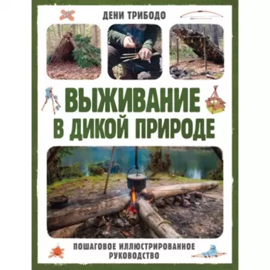 Выживание в дикой природе. Пошаговое иллюстрированное руководство