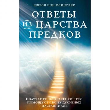Ответы из царства предков. Получайте экстрасенсорную помощь от своих духовных наставников