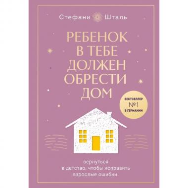 Ребенок в тебе должен обрести дом. Вернуться в детство, чтобы исправить взрослые ошибки