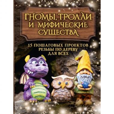 Гномы, тролли и мифические существа. 15 пошаговых проектов резьбы по дереву для всех