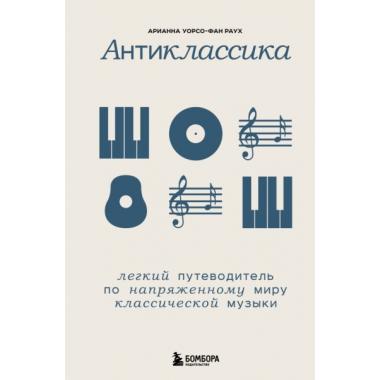 Антиклассика. Легкий путеводитель по напряженному миру классической музыки