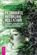 Развивайте интуицию исцеления. Активируйте природную мудрость для оптимального здоровья