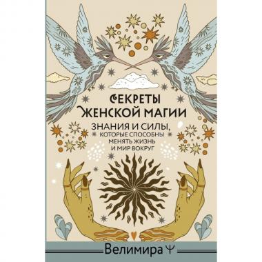 Секреты женской магии. Знания и силы, которые способны менять жизнь и мир вокруг