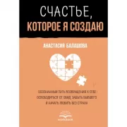 Счастье, которое я создаю. Осознанный путь возвращения к себе: освободиться от обид, забыть бывшего и начать любить без страха