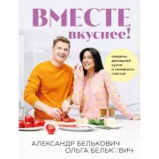 Вместе вкуснее! Секреты домашней кухни и семейного счастья