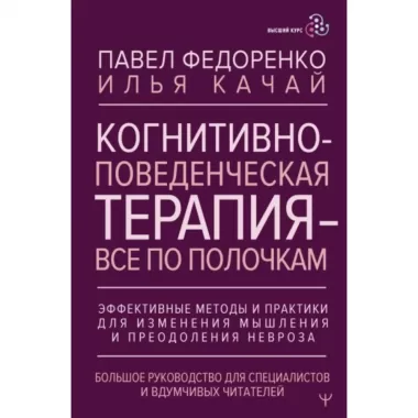 Когнитивно-поведенческая терапия - все по полочкам. Эффективные методы и практики для изменения мышления и преодоления невроза. Большое руководство для специалистов и вдумчивых читателей