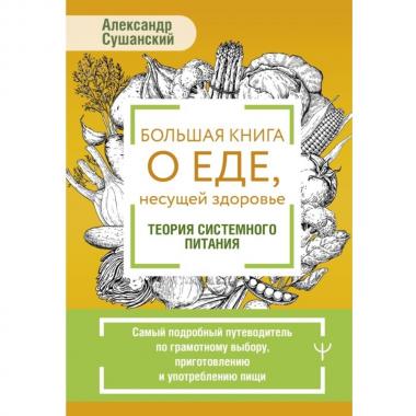 Большая книга о еде, несущей здоровье. Теория системного питания. Самый подробный путеводитель по грамотному выбору, приготовлению и употреблению пищи
