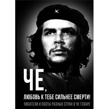 Че, любовь к тебе сильнее смерти! Писатели и поэты разных стран о Че Геваре