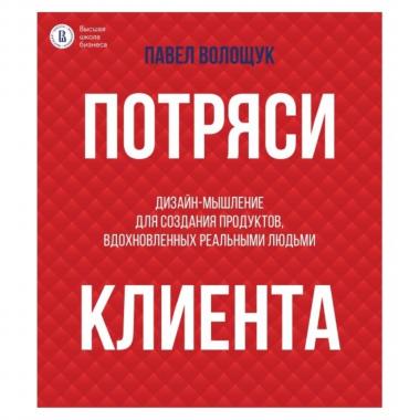 Потряси клиента. Дизайн-мышление для создания продуктов, вдохновленных реальными людьми