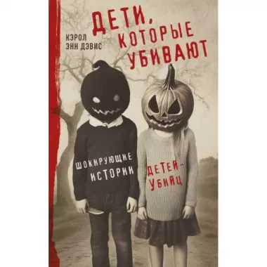 Дети, которые убивают. Шокирующие истории детей-убийц