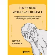 На чужих бизнес-ошибках. 55 предпринимательских факапов, которые учат лучше, чем МБА