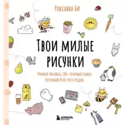 Твои милые рисунки. Учимся рисовать 300+ очаровательных персонажей из чего угодно