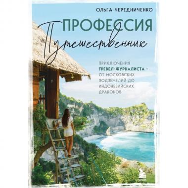 Профессия - путешественник. Приключения тревел-журналиста - от московских подземелий до индонезийских драконов