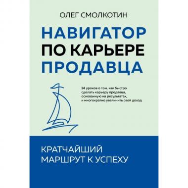 Навигатор по карьере продавца. Кратчайший маршрут к успеху. 14 уроков о том, как быстро сделать карьеру продавца, основанную на результатах, и многокр