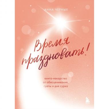 Время праздновать! Книга-лекарство от обесценивания, суеты и «дня сурка»