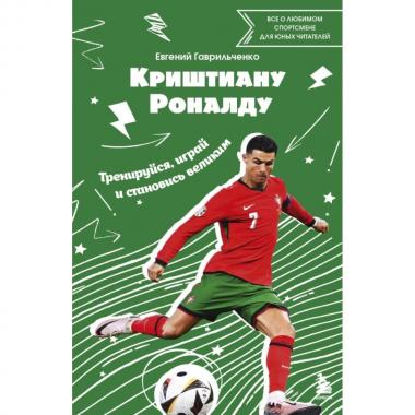 Криштиану Роналду. Тренируйся, играй и становись великим