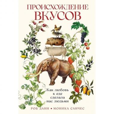 Происхождение вкусов. Как любовь к еде сделала нас людьми