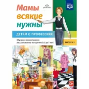 Мамы всякие нужны. Детям о профессиях. Обучение дошкольников рассказыванию по картинке (с 5 до 7 лет). Выпуск 2