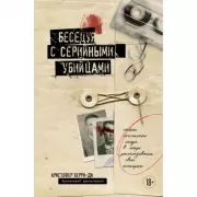 Беседуя с серийными убийцами. Самые жестокие люди в мире рассказывают свои истории