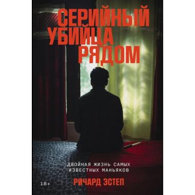 Серийный убийца рядом. Двойная жизнь самых известных маньяков