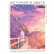 История в цвете. Руководство по созданию ярких иллюстраций от ведущих художников Японии, Южной Кореи и Китая