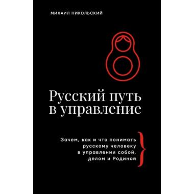 Русский путь в управление. Зачем, как и что понимать русскому человеку в управлении собой, делом и Родиной