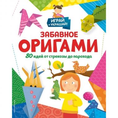 Забавное оригами. 80 идей от стрекозы до парохода