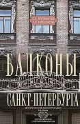 Балконы Санкт-Петербурга. Металлические кружева художественного декора XVIII-XX веков. 370 авторских фотографий с топографическим указателем