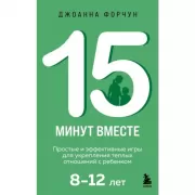 15 минут вместе. Простые и эффективные игры для укрепления теплых отношений с ребенком. 8-12 лет